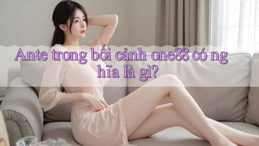 Ante trong bối cảnh one88 có nghĩa là gì? Ante trong bối cảnh one88 có nghĩa là gì?