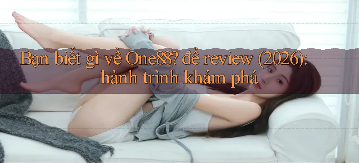 Bạn biết gì về One88 để review (2026) hành trình khám phá