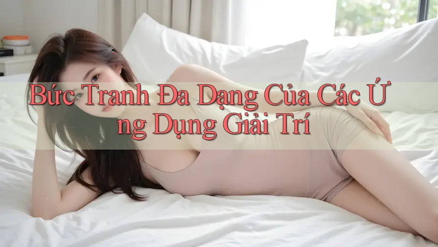 Bức Tranh Đa Dạng Của Các Ứng Dụng Giải Trí
