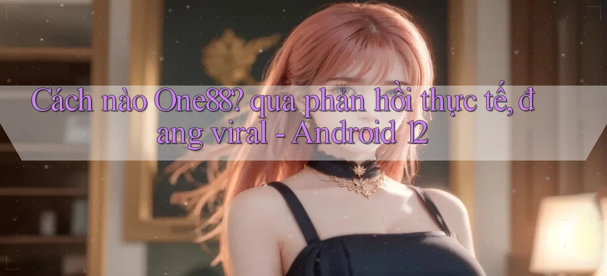 Cách nào One88 qua phản hồi thực tế, đang viral   Android 12