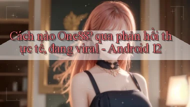 Cách nào One88 qua phản hồi thực tế, đang viral   Android 12