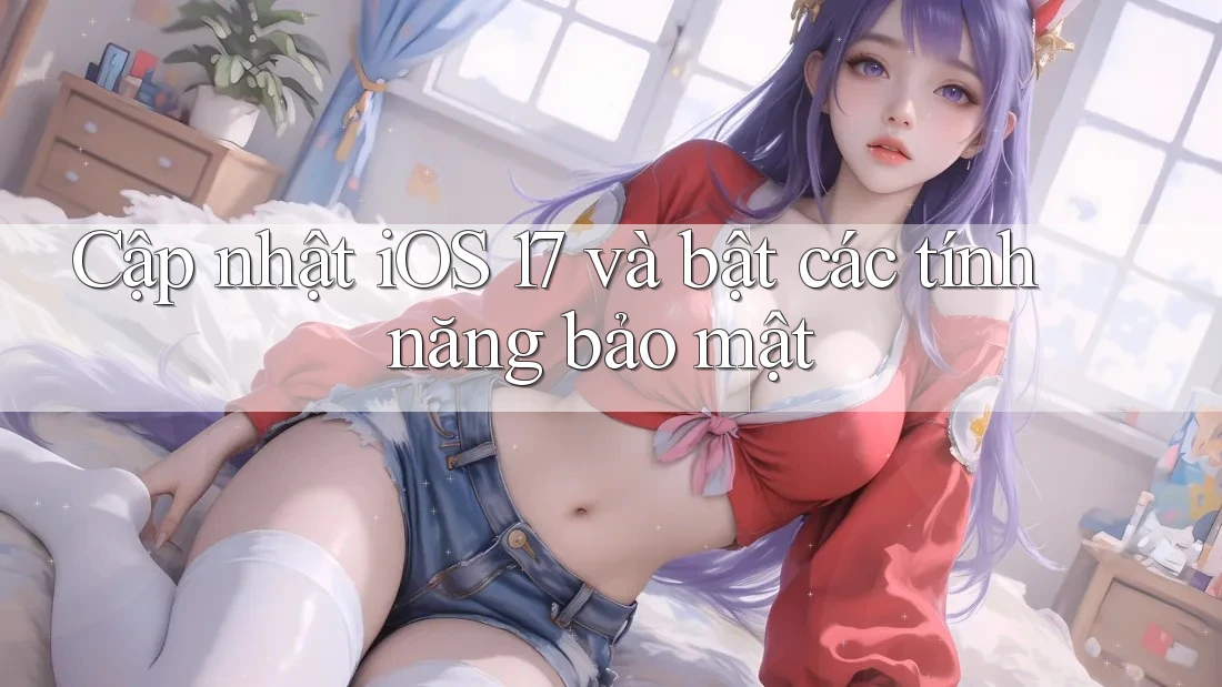 Cập nhật iOS 17 và bật các tính năng bảo mật