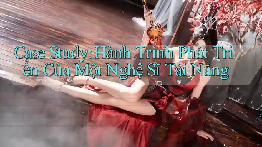 Case Study: Hành Trình Phát Triển Của Một Nghệ Sĩ Tài Năng
