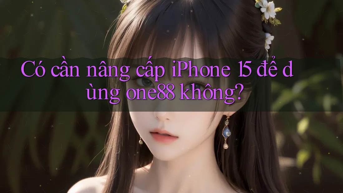 Có cần nâng cấp iPhone 15 để dùng one88 không? Có cần nâng cấp iPhone 15 để dùng one88 không?