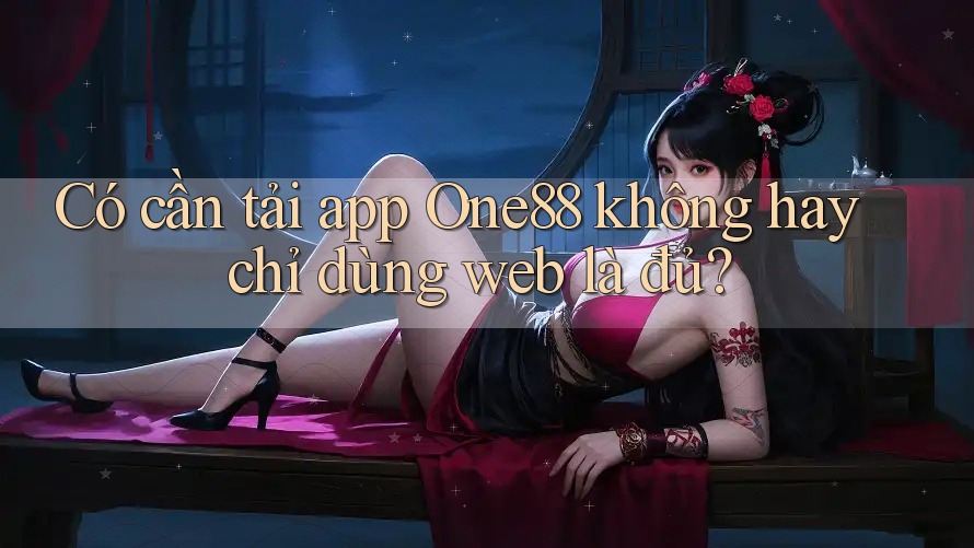 Có cần tải app One88 không hay chỉ dùng web là đủ? Có cần tải app One88 không hay chỉ dùng web là đủ?