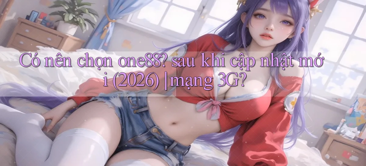Có nên chọn one88 sau khi cập nhật mới (2026) mạng 3G