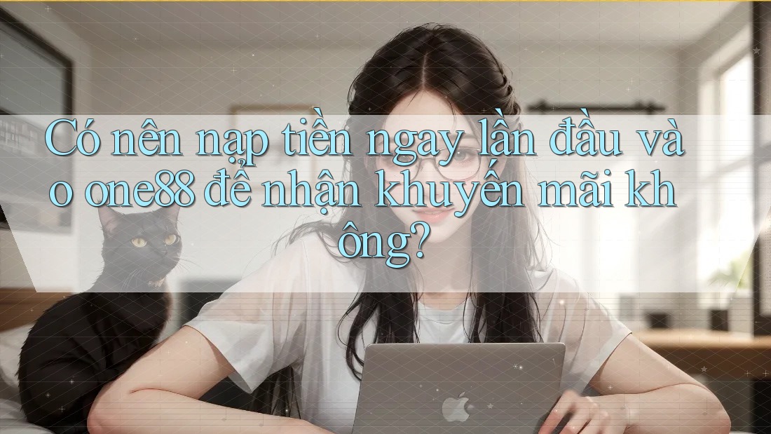 Có nên nạp tiền ngay lần đầu vào one88 để nhận khuyến mãi không? Có nên nạp tiền ngay lần đầu vào one88 để nhận khuyến mãi không?