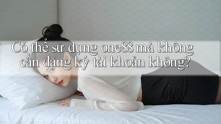 Có thể sử dụng one88 mà không cần đăng ký tài khoản không?