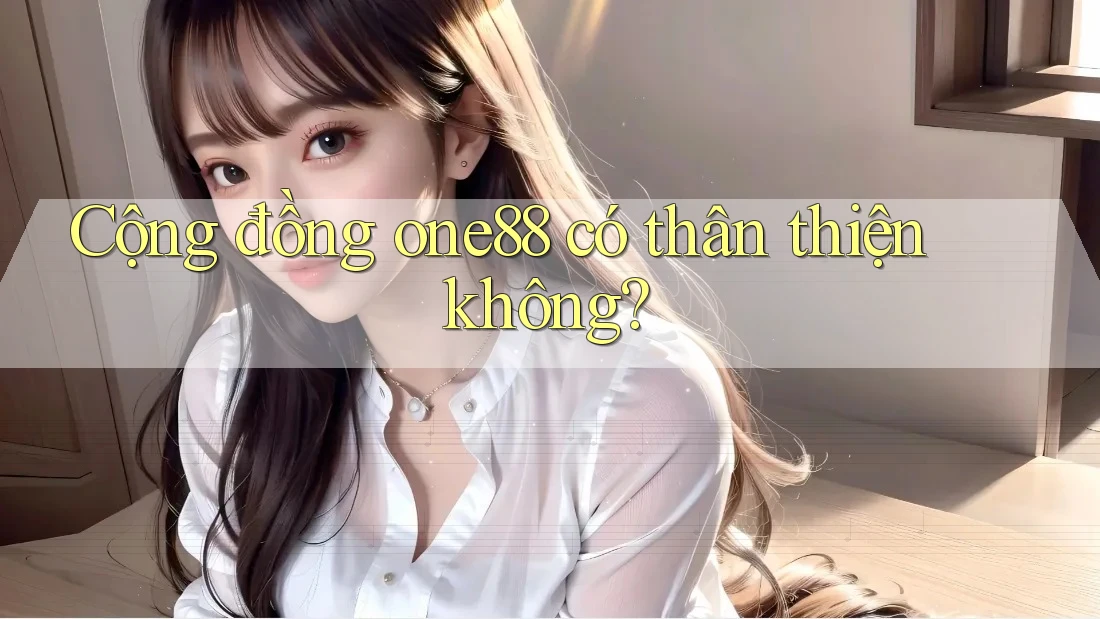 Cộng đồng one88 có thân thiện không?