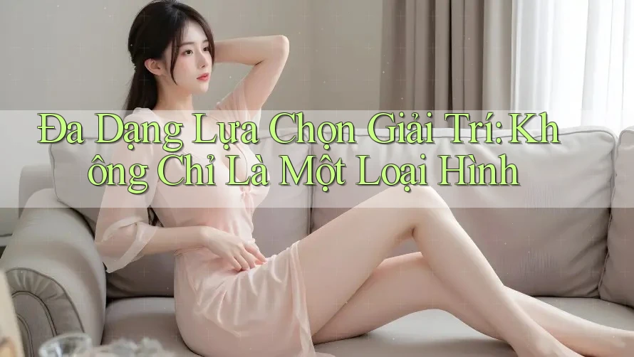Đa Dạng Lựa Chọn Giải Trí: Không Chỉ Là Một Loại Hình