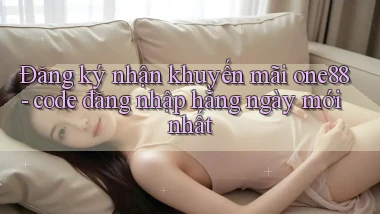 Đăng ký nhận khuyến mãi one88   code đăng nhập hằng ngày mới nhất