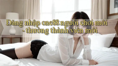 Đăng nhập one88 người chơi mới   thưởng thành viên mới