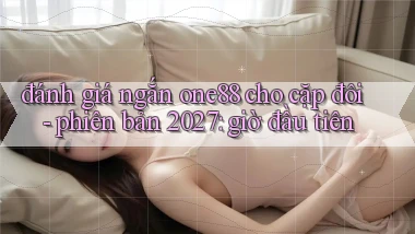 đánh giá ngắn one88 cho cặp đôi   phiên bản 2027 giờ đầu tiên