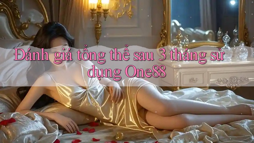 Đánh giá tổng thể sau 3 tháng sử dụng One88 Đánh giá tổng thể sau 3 tháng sử dụng One88