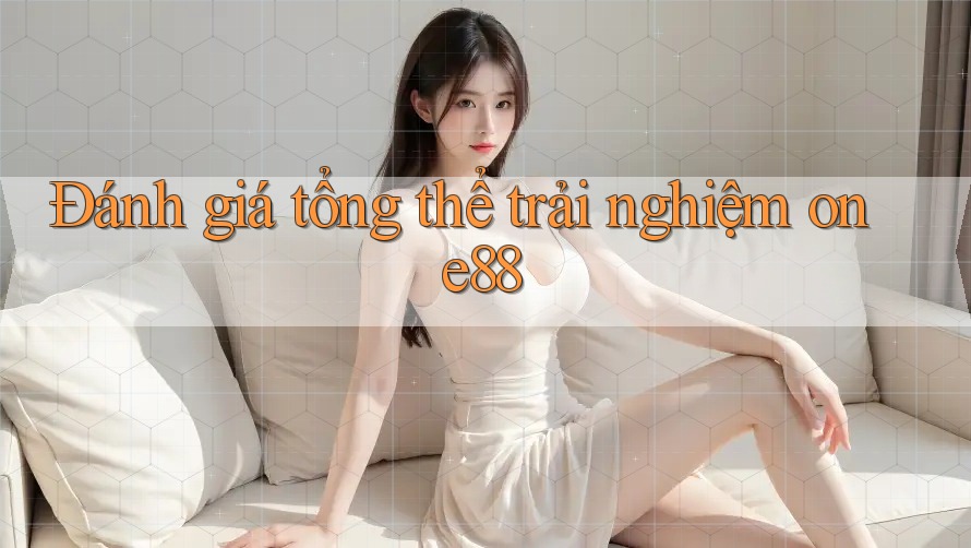 Đánh giá tổng thể trải nghiệm one88 Đánh giá tổng thể trải nghiệm one88