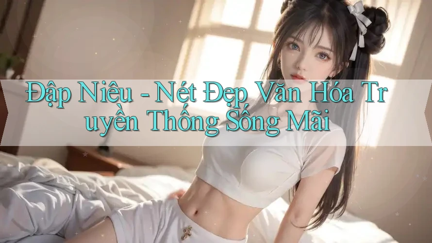 Đập Niêu - Nét Đẹp Văn Hóa Truyền Thống Sống Mãi Đập Niêu - Nét Đẹp Văn Hóa Truyền Thống Sống Mãi