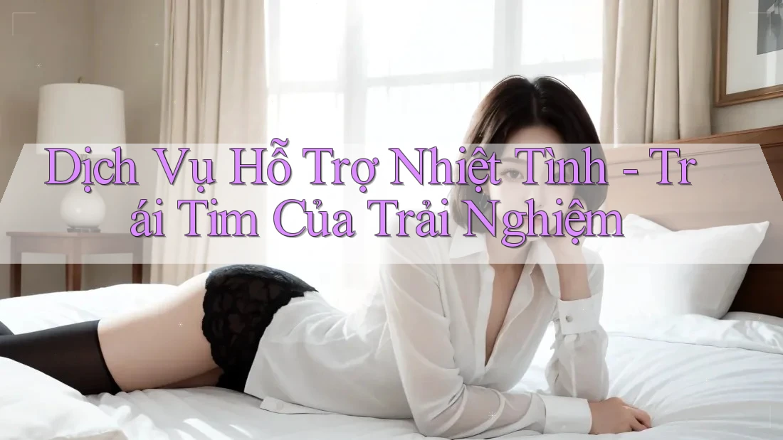 Dịch Vụ Hỗ Trợ Nhiệt Tình - Trái Tim Của Trải Nghiệm Dịch Vụ Hỗ Trợ Nhiệt Tình - Trái Tim Của Trải Nghiệm