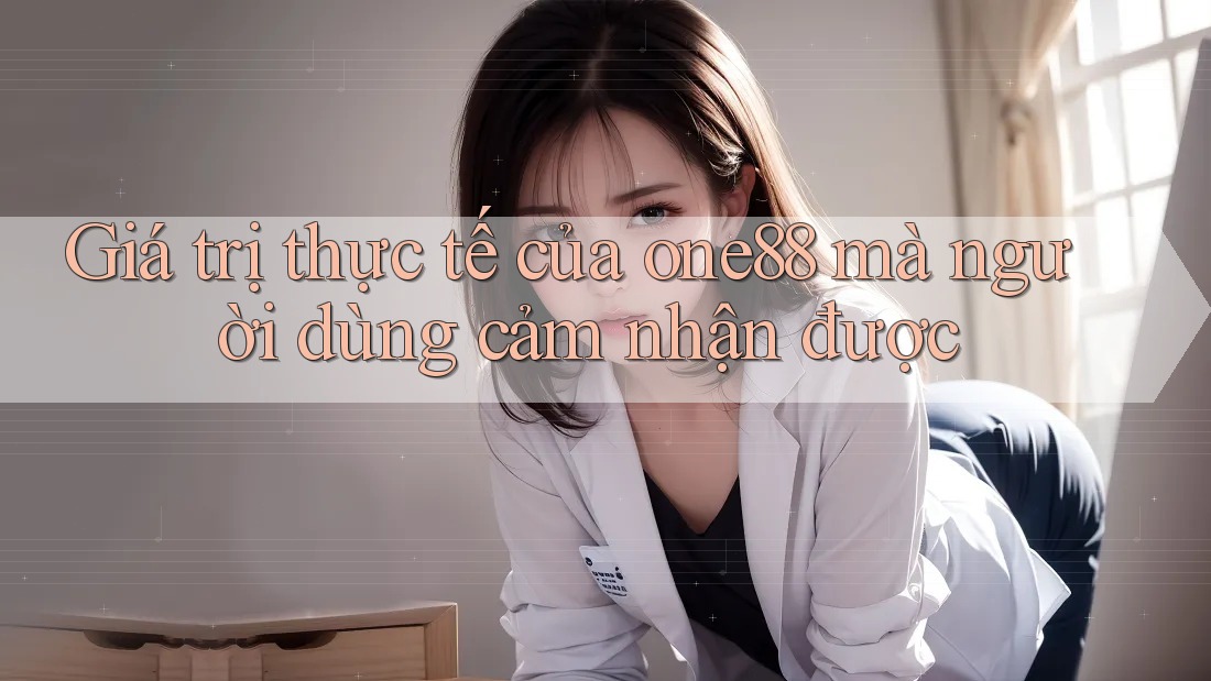 Giá trị thực tế của one88 mà người dùng cảm nhận được Giá trị thực tế của one88 mà người dùng cảm nhận được
