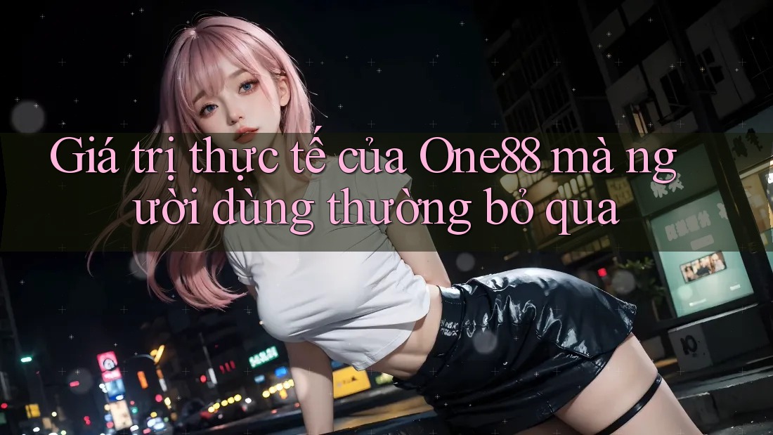 Giá trị thực tế của One88 mà người dùng thường bỏ qua Giá trị thực tế của One88 mà người dùng thường bỏ qua