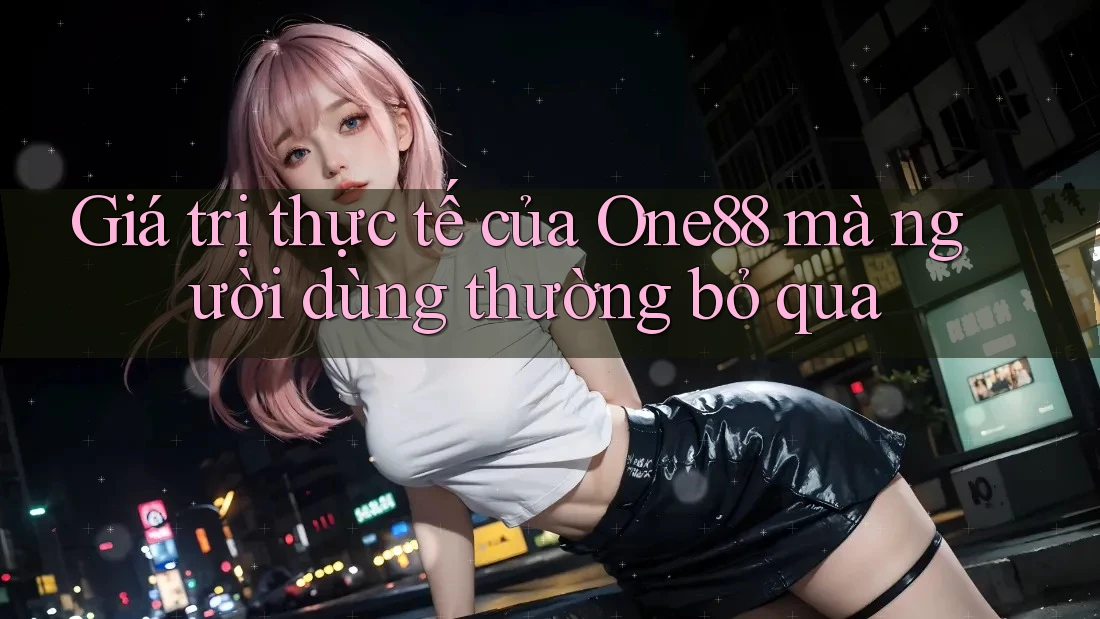 Giá trị thực tế của One88 mà người dùng thường bỏ qua