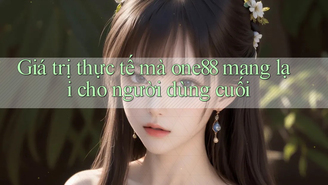 Giá trị thực tế mà one88 mang lại cho người dùng cuối Giá trị thực tế mà one88 mang lại cho người dùng cuối