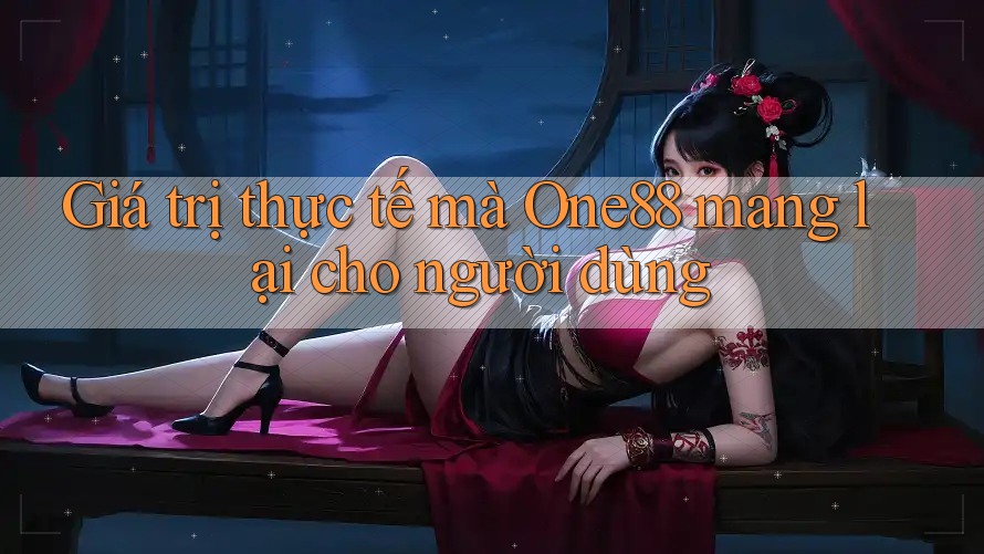 Giá trị thực tế mà one88 mang lại cho người dùng Giá trị thực tế mà one88 mang lại cho người dùng