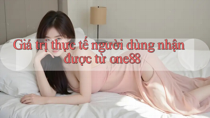 Giá trị thực tế người dùng nhận được từ one88 Giá trị thực tế người dùng nhận được từ one88