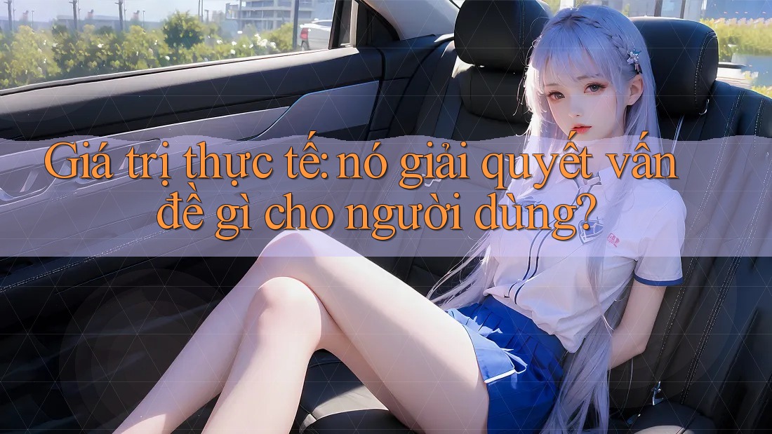 Giá trị thực tế: nó giải quyết vấn đề gì cho người dùng?
