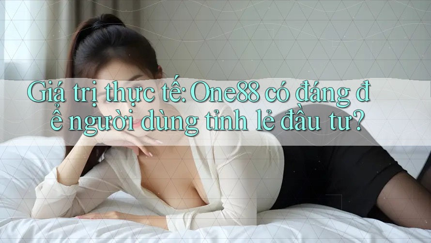 Giá trị thực tế: One88 có đáng để người dùng tỉnh lẻ đầu tư? Giá trị thực tế: One88 có đáng để người dùng tỉnh lẻ đầu tư?