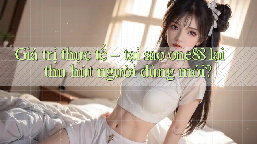 Giá trị thực tế – tại sao one88 lại thu hút người dùng mới? Giá trị thực tế – tại sao one88 lại thu hút người dùng mới?