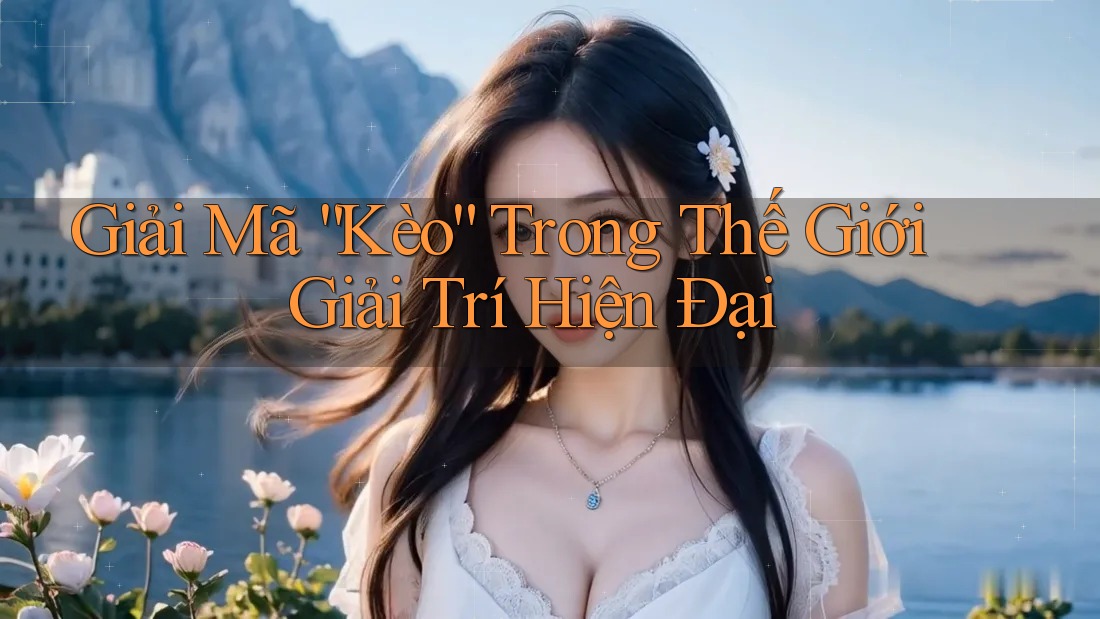 Giải Mã “Kèo” Trong Thế Giới Giải Trí Hiện Đại