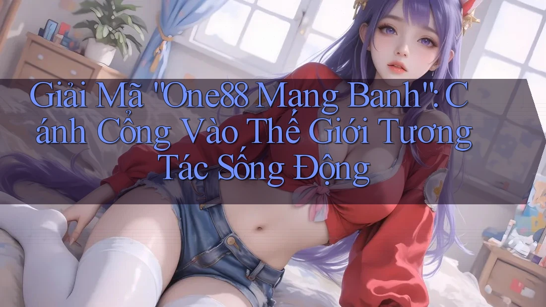Giải Mã “One88 Mạng Banh”: Cánh Cổng Vào Thế Giới Tương Tác Sống Động Giải Mã “One88 Mạng Banh”: Cánh Cổng Vào Thế Giới Tương Tác Sống Động