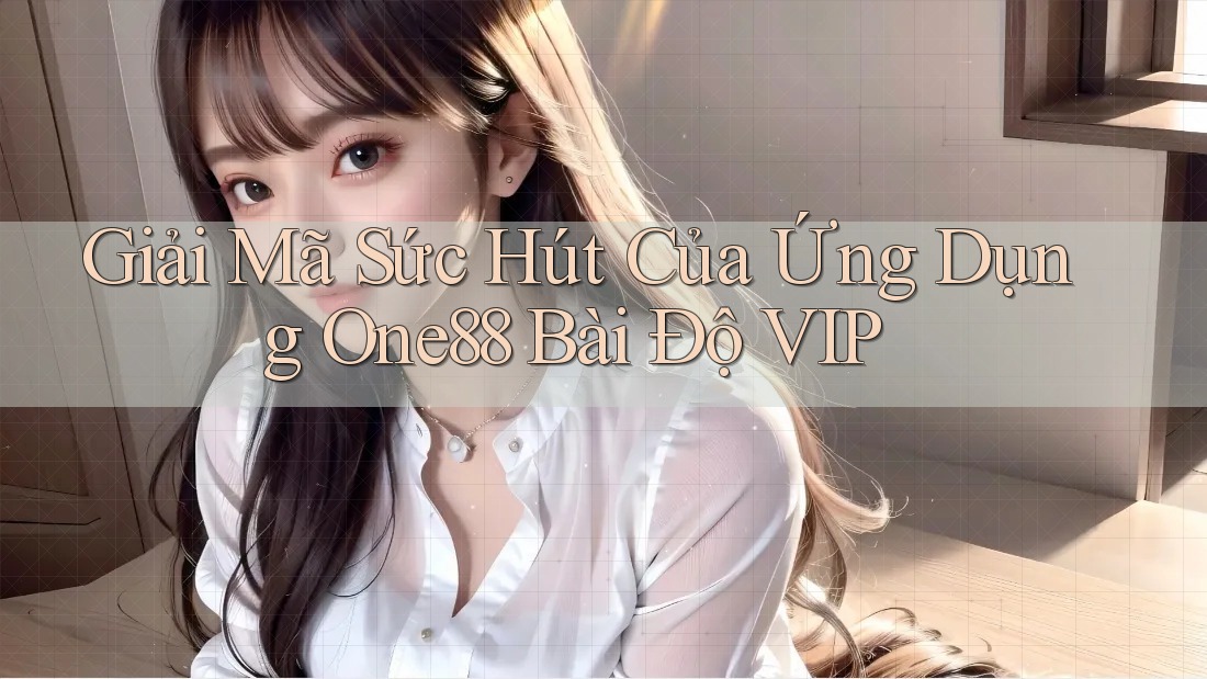 Giải Mã Sức Hút Của Ứng Dụng One88 Bài Độ VIP
