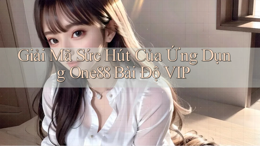 Giải Mã Sức Hút Của Ứng Dụng One88 Bài Độ VIP