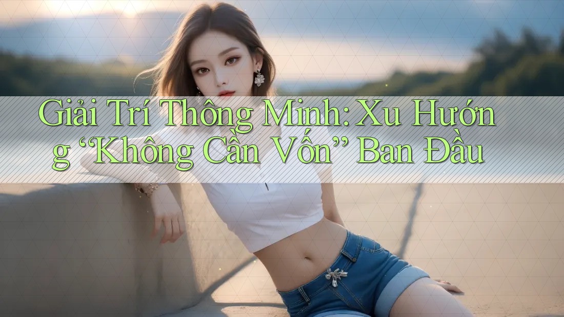 Giải Trí Thông Minh: Xu Hướng “Không Cần Vốn” Ban Đầu