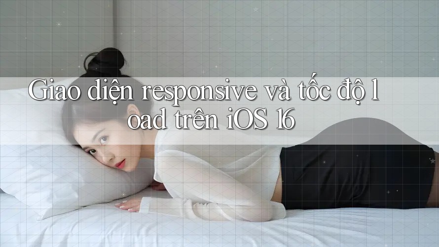 Giao diện responsive và tốc độ load trên iOS 16 Giao diện responsive và tốc độ load trên iOS 16