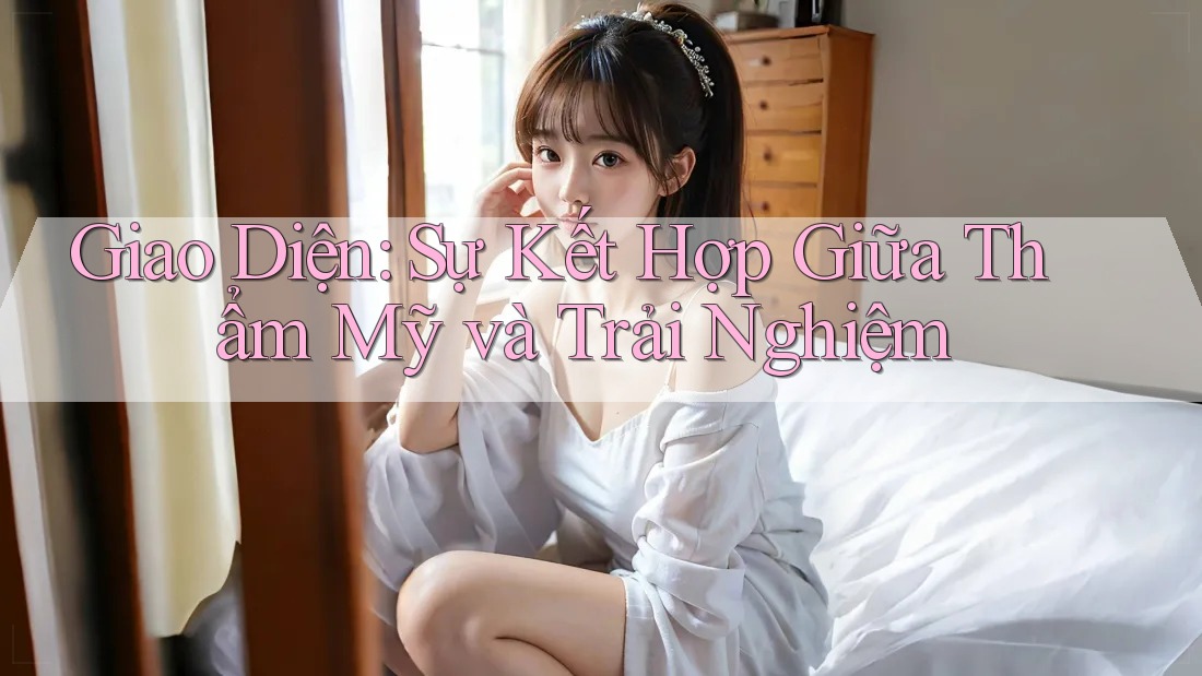 Giao Diện: Sự Kết Hợp Giữa Thẩm Mỹ và Trải Nghiệm Giao Diện: Sự Kết Hợp Giữa Thẩm Mỹ và Trải Nghiệm