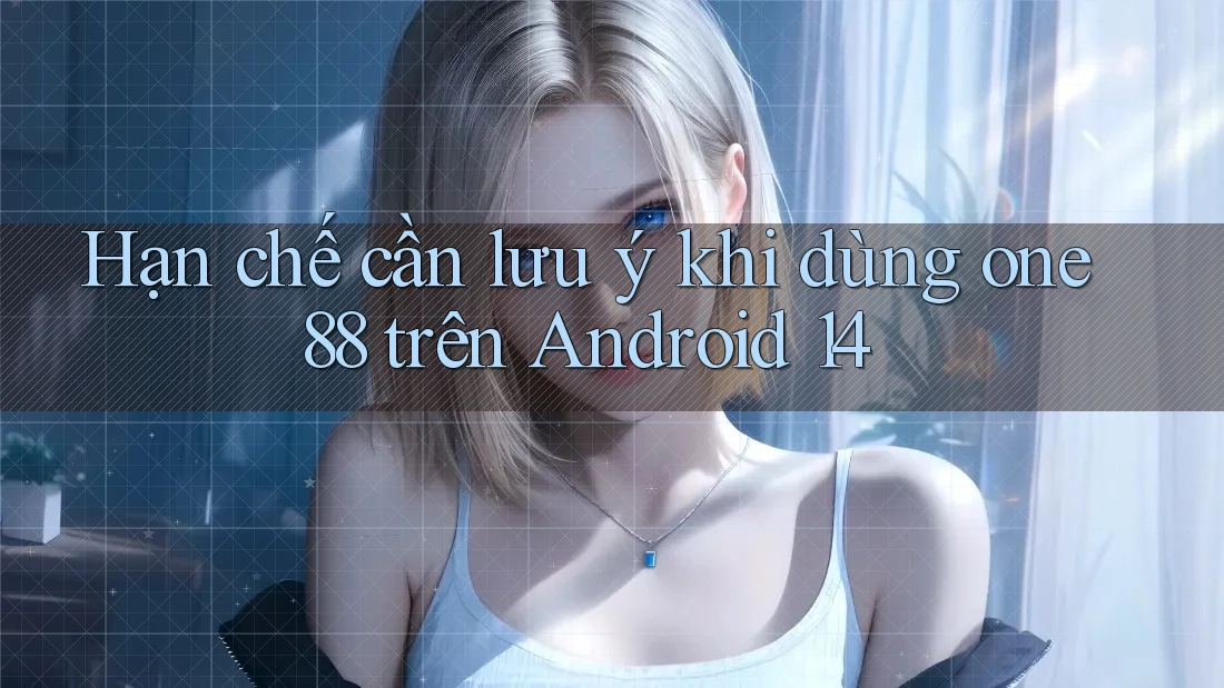 Hạn chế cần lưu ý khi dùng one88 trên Android 14