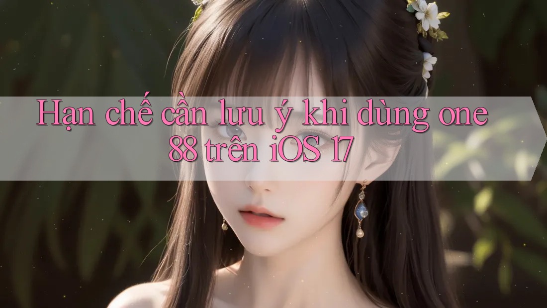 Hạn chế cần lưu ý khi dùng one88 trên iOS 17