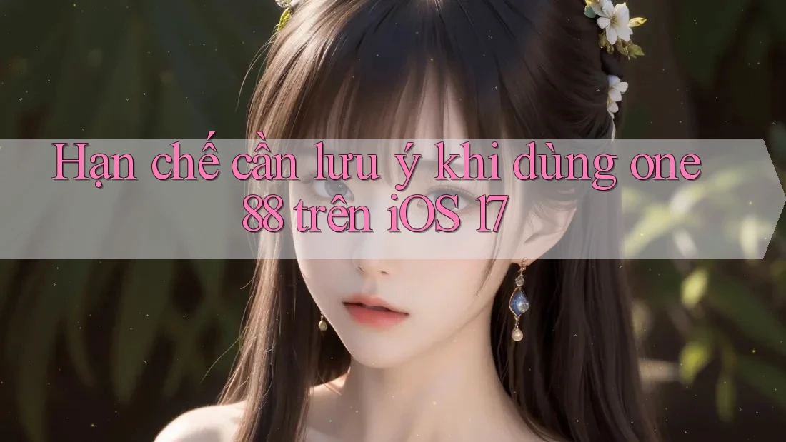 Hạn chế cần lưu ý khi dùng one88 trên iOS 17