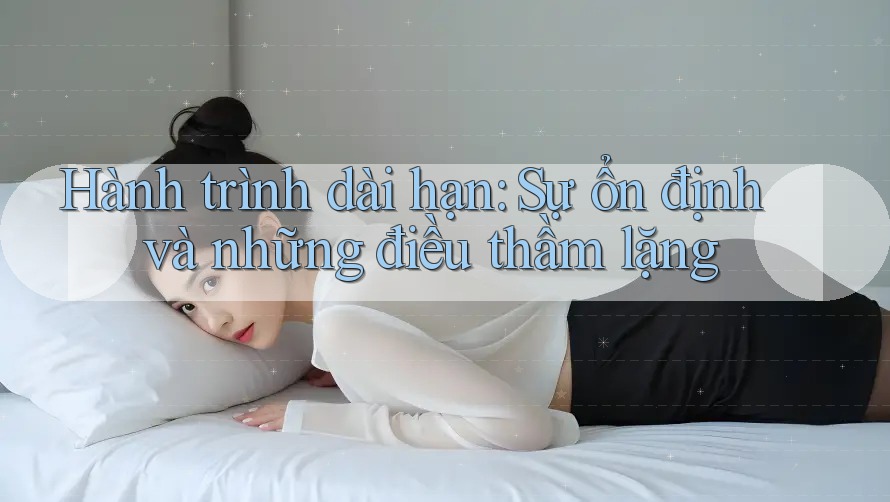 Hành trình dài hạn: Sự ổn định và những điều thầm lặng