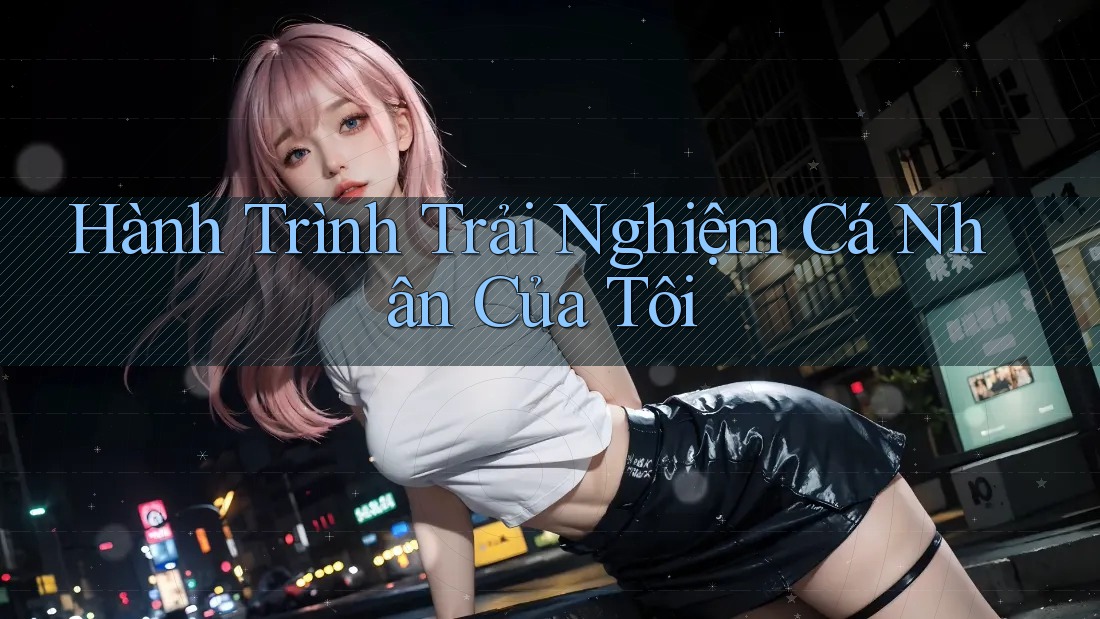 Hành Trình Trải Nghiệm Cá Nhân Của Tôi Hành Trình Trải Nghiệm Cá Nhân Của Tôi