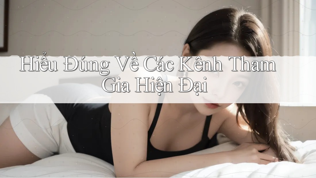 Hiểu Đúng Về Các Kênh Tham Gia Hiện Đại Hiểu Đúng Về Các Kênh Tham Gia Hiện Đại