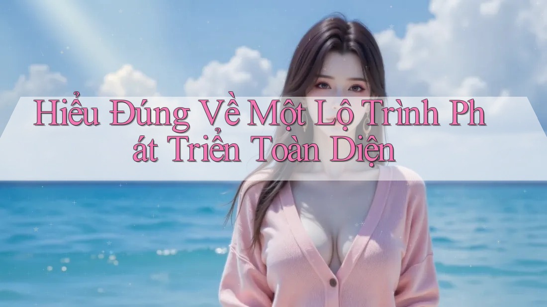 Hiểu Đúng Về Một Lộ Trình Phát Triển Toàn Diện Hiểu Đúng Về Một Lộ Trình Phát Triển Toàn Diện
