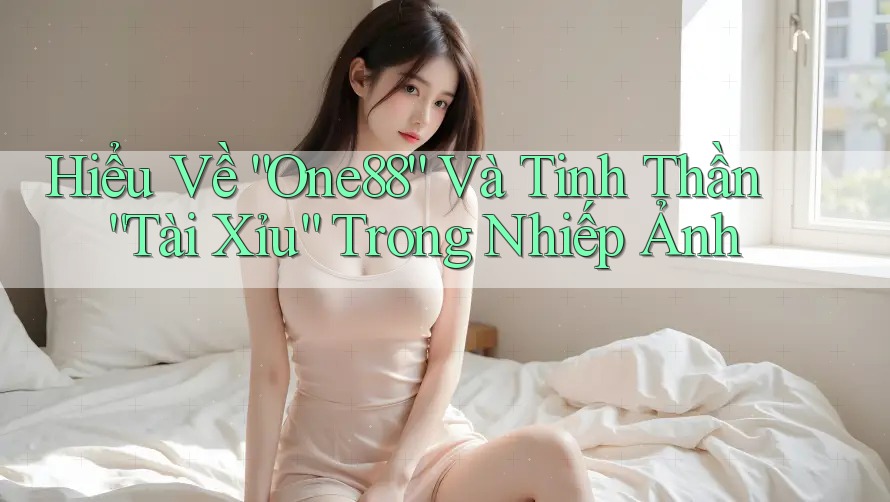 Hiểu Về “One88” Và Tinh Thần “Tài Xỉu” Trong Nhiếp Ảnh