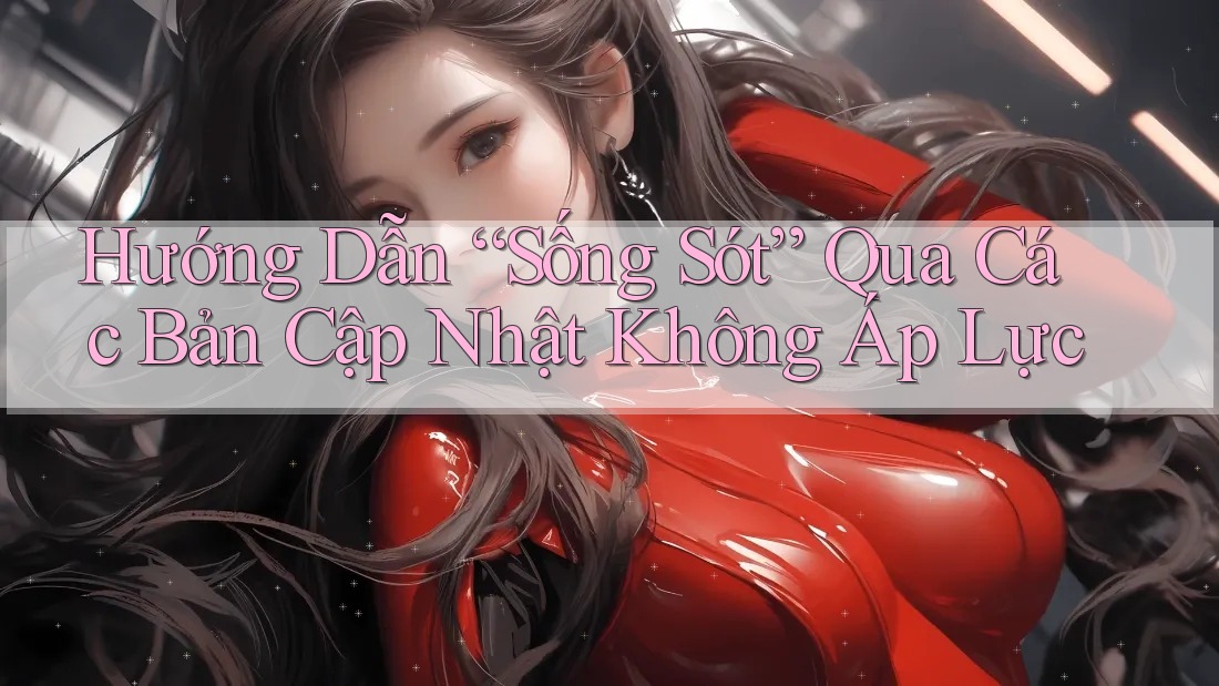 Hướng Dẫn “Sống Sót” Qua Các Bản Cập Nhật Không Áp Lực Hướng Dẫn “Sống Sót” Qua Các Bản Cập Nhật Không Áp Lực