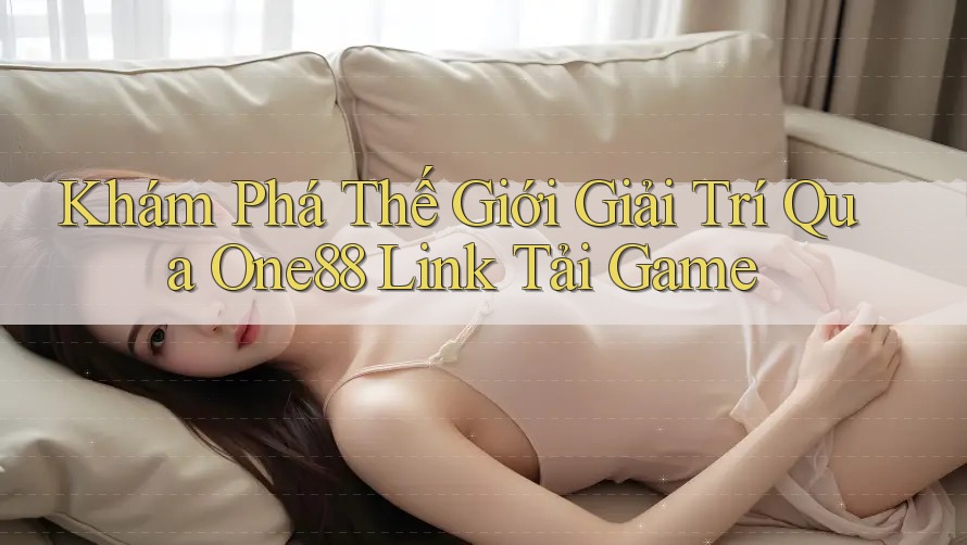 Khám Phá Thế Giới Giải Trí Qua One88 Link Tải Game Khám Phá Thế Giới Giải Trí Qua One88 Link Tải Game