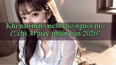 Khi nào nên one88 cho người mới, chỉ 30 giây phiên bản 2026