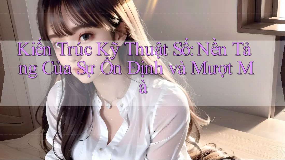 Kiến Trúc Kỹ Thuật Số: Nền Tảng Của Sự Ổn Định và Mượt Mà
