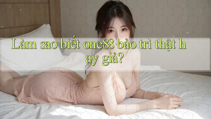Làm sao biết one88 bảo trì thật hay giả?